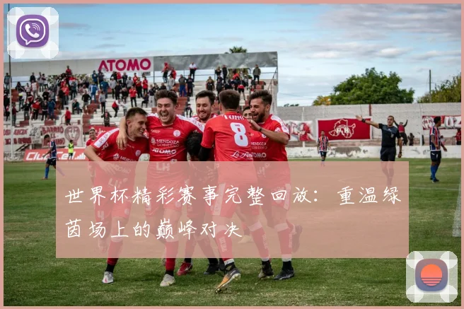 世界杯精彩赛事完整回放：重温绿茵场上的巅峰对决