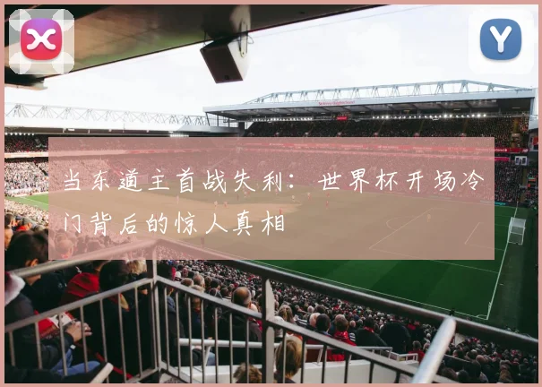 当东道主首战失利：世界杯开场冷门背后的惊人真相