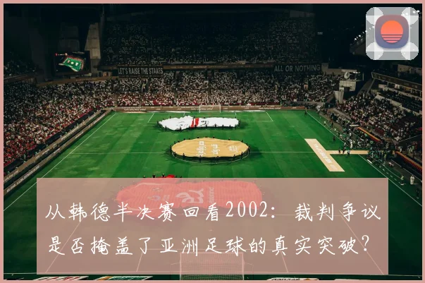 从韩德半决赛回看2002：裁判争议是否掩盖了亚洲足球的真实突破？