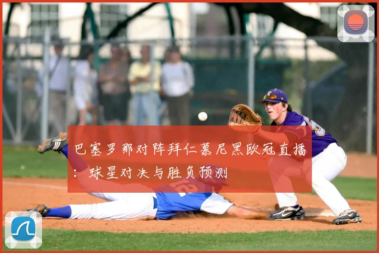 巴塞罗那对阵拜仁慕尼黑欧冠直播：球星对决与胜负预测