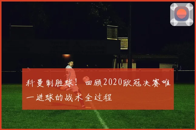科曼制胜球！回顾2020欧冠决赛唯一进球的战术全过程