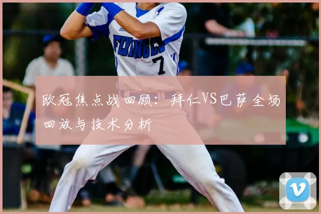 欧冠焦点战回顾：拜仁VS巴萨全场回放与技术分析