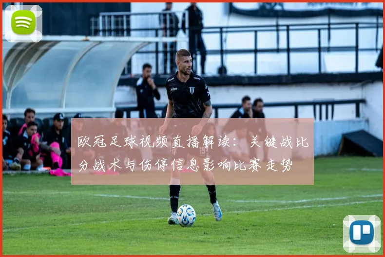欧冠足球视频直播解读：关键战比分战术与伤停信息影响比赛走势