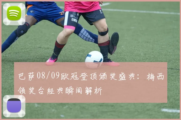 巴萨08/09欧冠登顶颁奖盛典：梅西领奖台经典瞬间解析