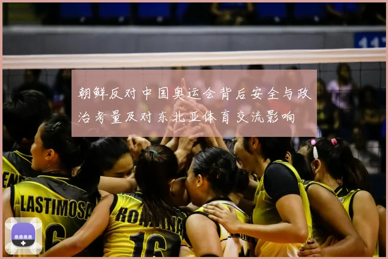 朝鲜反对中国奥运会背后安全与政治考量及对东北亚体育交流影响