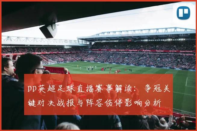 pp英超足球直播赛事解读：争冠关键对决战报与阵容伤停影响分析