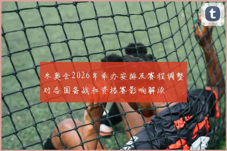 冬奥会2026年举办安排及赛程调整对各国备战和资格赛影响解读