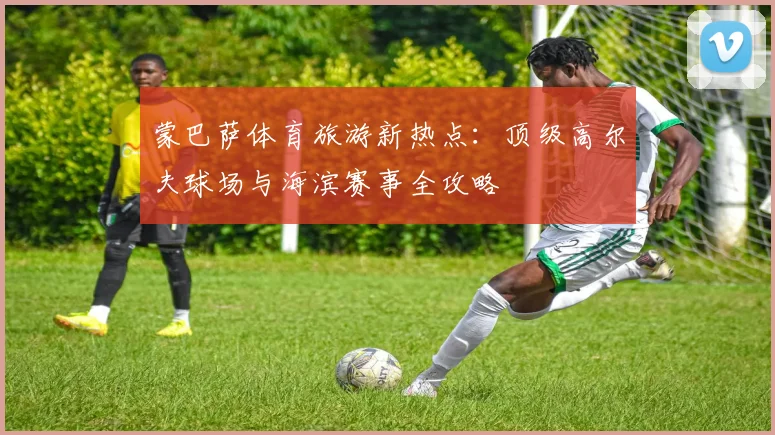 蒙巴萨体育旅游新热点：顶级高尔夫球场与海滨赛事全攻略