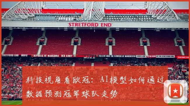 科技视角看欧冠：AI模型如何通过数据预测冠军球队走势