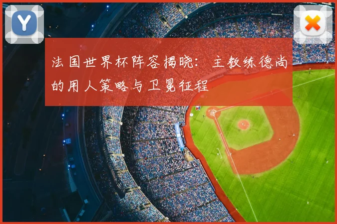 法国世界杯阵容揭晓：主教练德尚的用人策略与卫冕征程