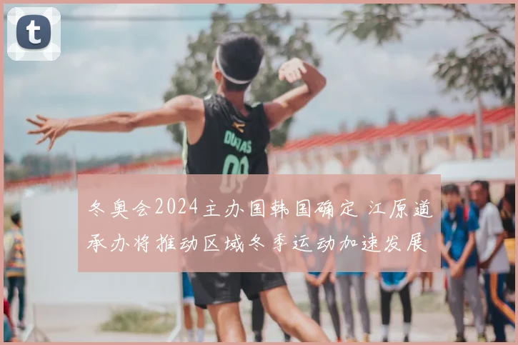冬奥会2024主办国韩国确定 江原道承办将推动区域冬季运动加速发展