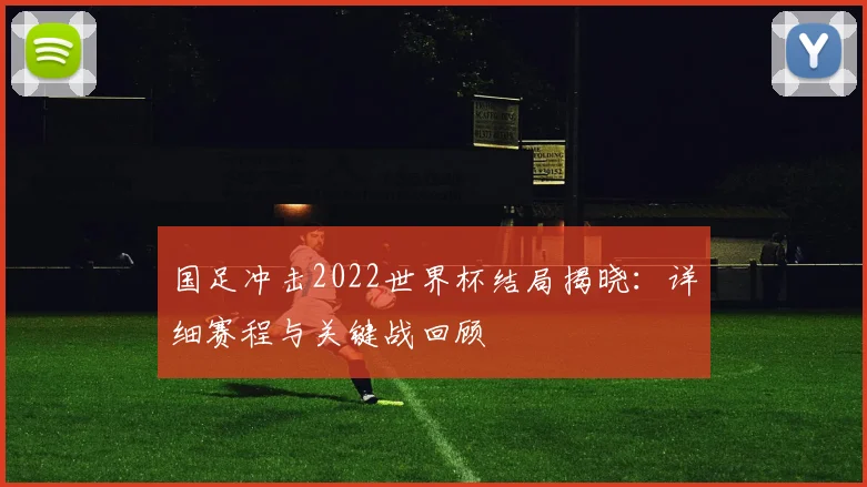 国足冲击2022世界杯结局揭晓：详细赛程与关键战回顾