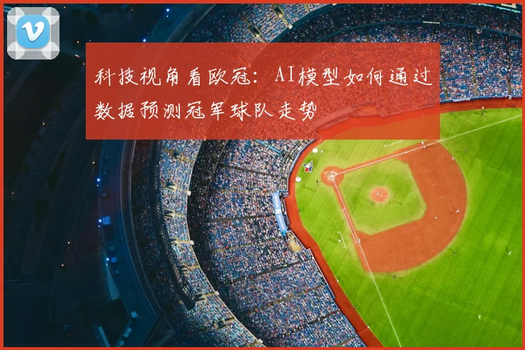 科技视角看欧冠：AI模型如何通过数据预测冠军球队走势
