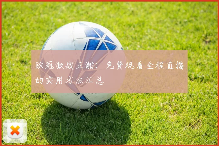 欧冠激战正酣：免费观看全程直播的实用方法汇总