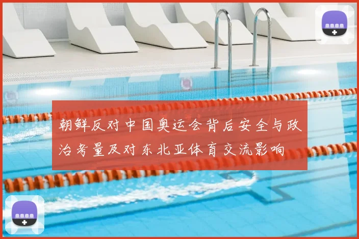 朝鲜反对中国奥运会背后安全与政治考量及对东北亚体育交流影响