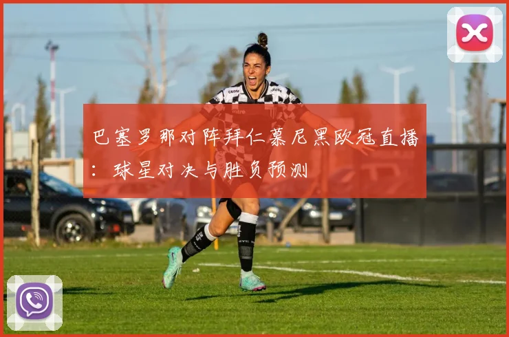 巴塞罗那对阵拜仁慕尼黑欧冠直播：球星对决与胜负预测