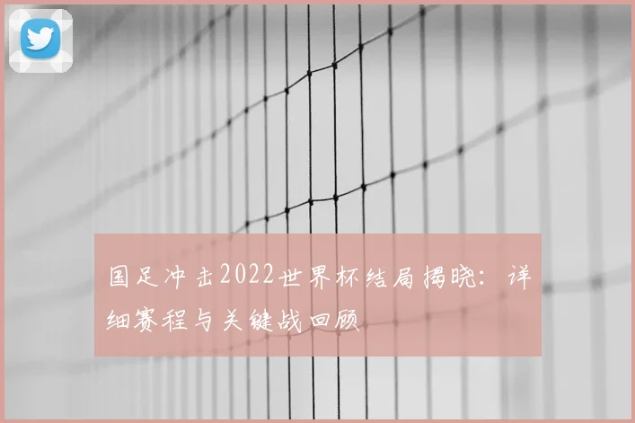 国足冲击2022世界杯结局揭晓：详细赛程与关键战回顾
