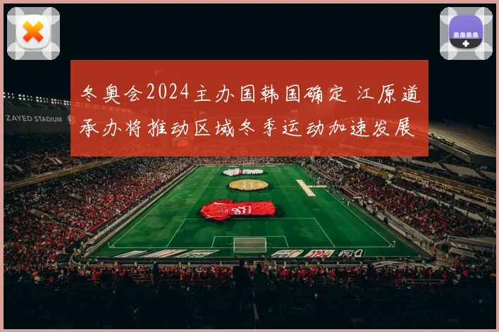 冬奥会2024主办国韩国确定 江原道承办将推动区域冬季运动加速发展