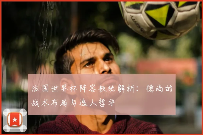 法国世界杯阵容教练解析：德尚的战术布局与选人哲学