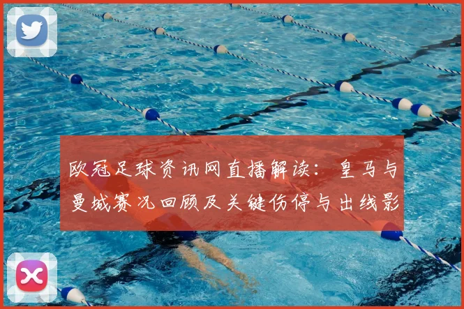 欧冠足球资讯网直播解读：皇马与曼城赛况回顾及关键伤停与出线影响