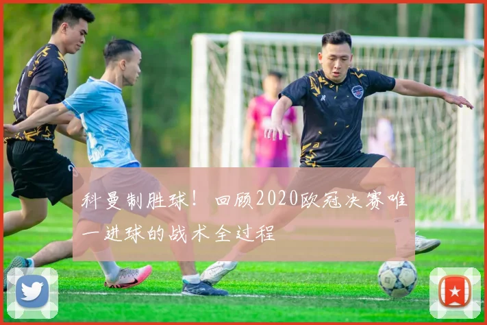 科曼制胜球！回顾2020欧冠决赛唯一进球的战术全过程