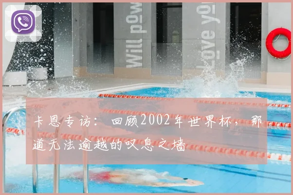 卡恩专访：回顾2002年世界杯，那道无法逾越的叹息之墙