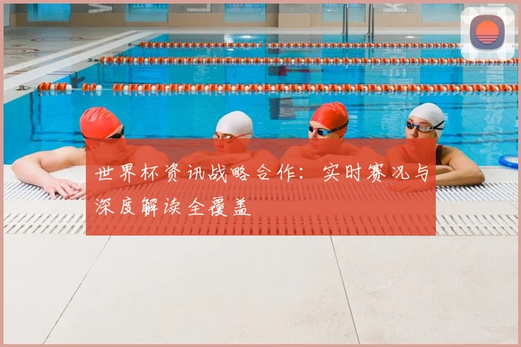 世界杯资讯战略合作:实时赛况与深度解读全覆盖