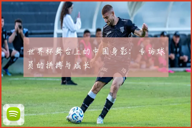 世界杯舞台上的中国身影:专访球员的拼搏与成长