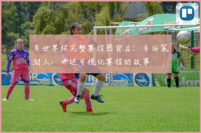 年世界杯完整赛程图背后：专访策划人，讲述可视化赛程的故事