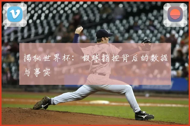 揭秘世界杯:假球指控背后的数据与事实