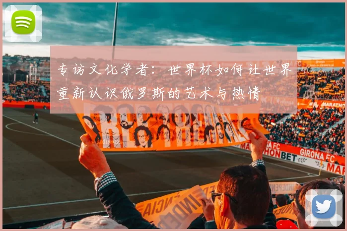 专访文化学者:世界杯如何让世界重新认识俄罗斯的艺术与热情
