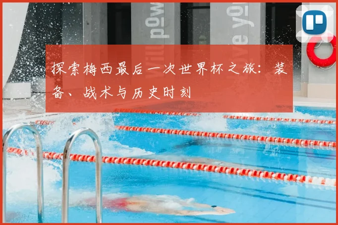 探索梅西最后一次世界杯之旅:装备、战术与历史时刻
