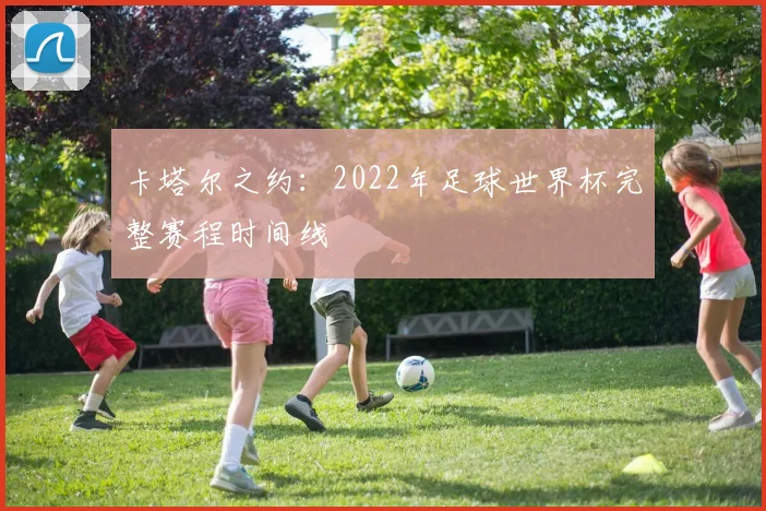 卡塔尔之约：2022年足球世界杯完整赛程时间线