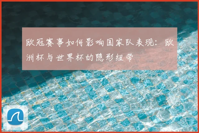 欧冠赛事如何影响国家队表现：欧洲杯与世界杯的隐形纽带