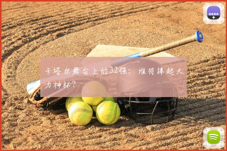 卡塔尔舞台上的32强：谁将捧起大力神杯？