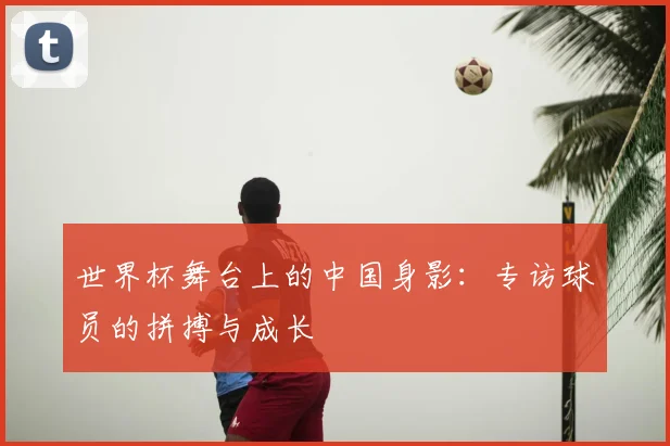 世界杯舞台上的中国身影:专访球员的拼搏与成长