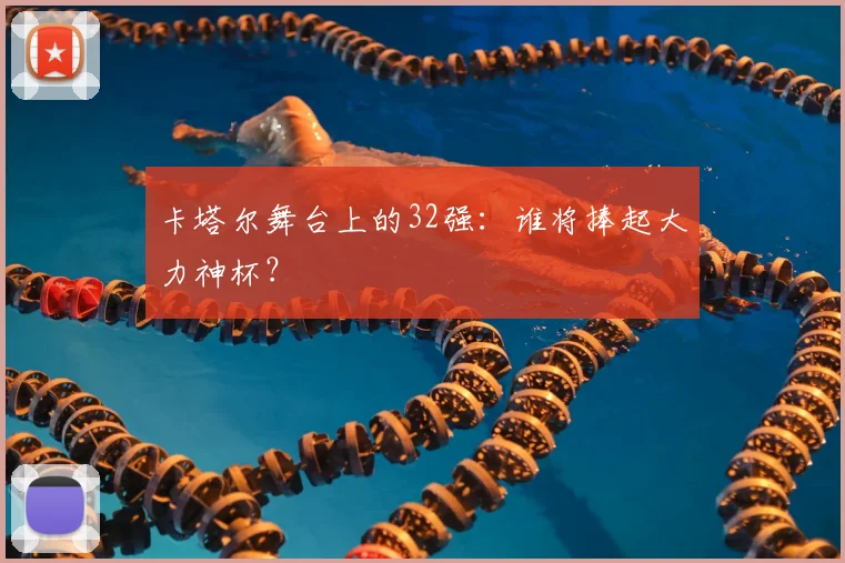 卡塔尔舞台上的32强：谁将捧起大力神杯？