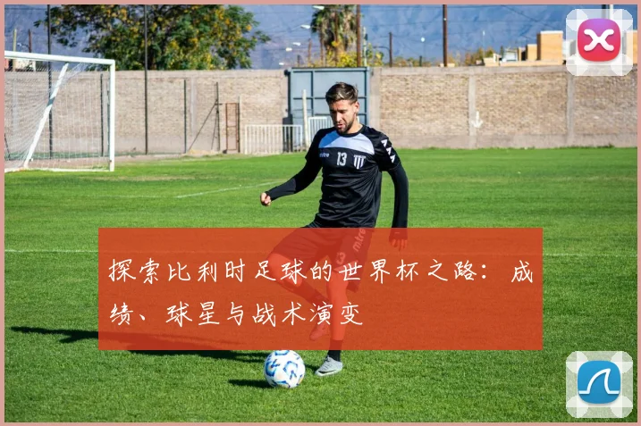 探索比利时足球的世界杯之路:成绩、球星与战术演变