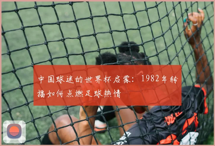 中国球迷的世界杯启蒙：1982年转播如何点燃足球热情