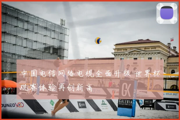 中国电信网络电视全面升级 世界杯观赛体验再创新高