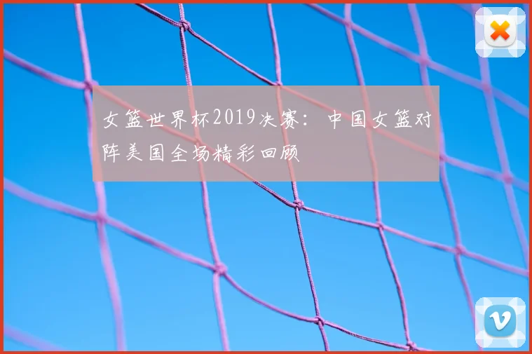 女篮世界杯2019决赛：中国女篮对阵美国全场精彩回顾