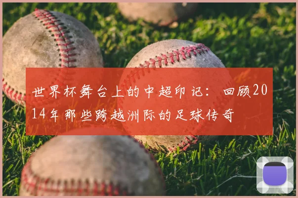 世界杯舞台上的中超印记:回顾2014年那些跨越洲际的足球传奇