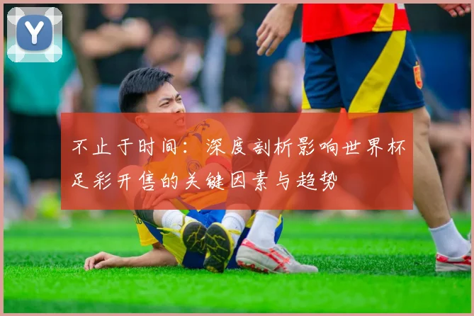 不止于时间：深度剖析影响世界杯足彩开售的关键因素与趋势