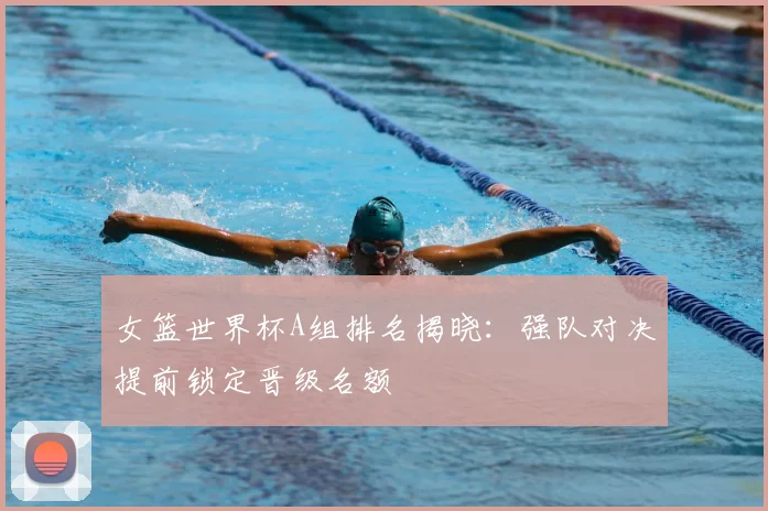 女篮世界杯A组排名揭晓：强队对决提前锁定晋级名额