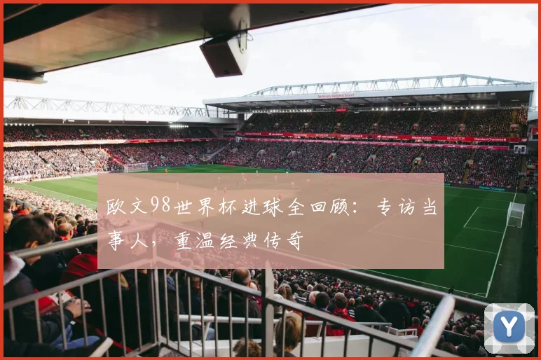 欧文98世界杯进球全回顾：专访当事人，重温经典传奇
