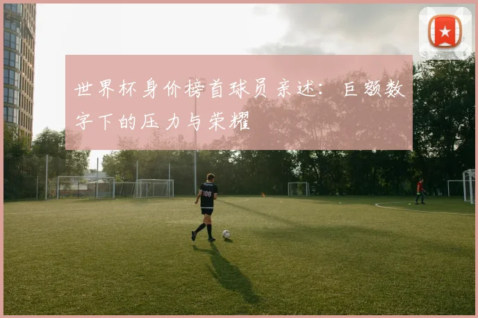 世界杯身价榜首球员亲述:巨额数字下的压力与荣耀