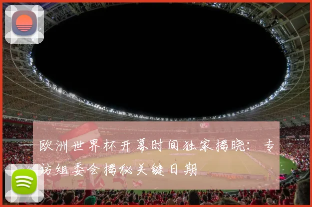 欧洲世界杯开幕时间独家揭晓：专访组委会揭秘关键日期
