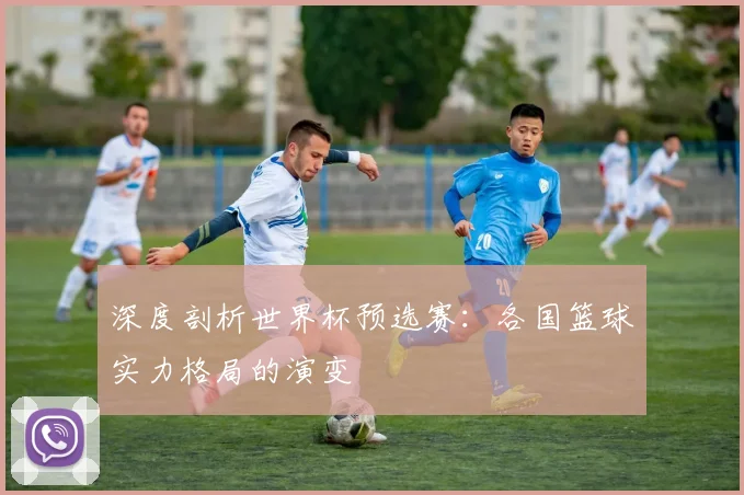 深度剖析世界杯预选赛：各国篮球实力格局的演变