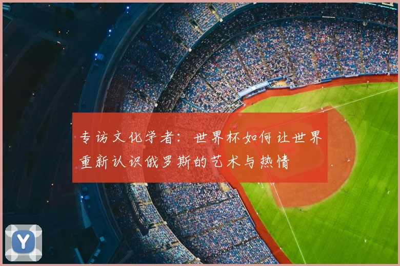 专访文化学者:世界杯如何让世界重新认识俄罗斯的艺术与热情