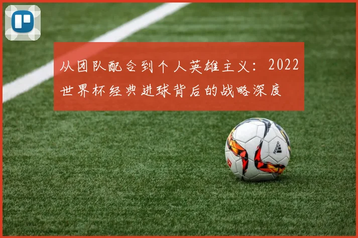 从团队配合到个人英雄主义：2022世界杯经典进球背后的战略深度